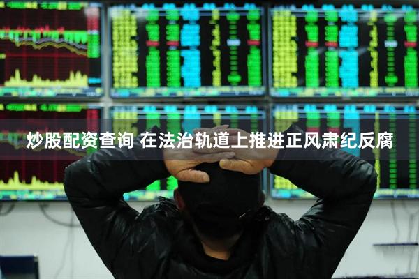 炒股配资查询 在法治轨道上推进正风肃纪反腐