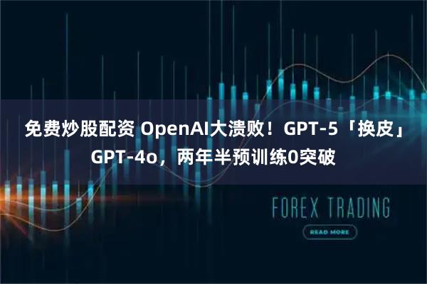 免费炒股配资 OpenAI大溃败！GPT-5「换皮」GPT-4o，两年半预训练0突破