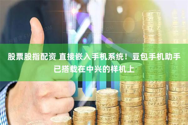 股票股指配资 直接嵌入手机系统！豆包手机助手已搭载在中兴的样机上