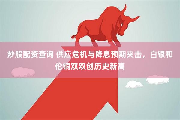 炒股配资查询 供应危机与降息预期夹击，白银和伦铜双双创历史新高
