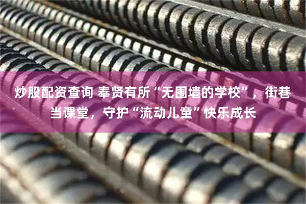 炒股配资查询 奉贤有所“无围墙的学校”，街巷当课堂，守护“流动儿童”快乐成长