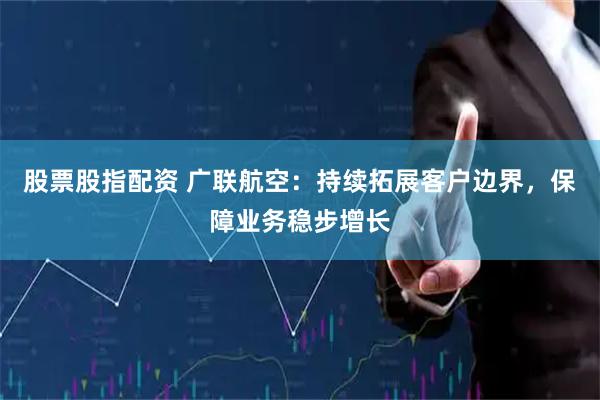 股票股指配资 广联航空：持续拓展客户边界，保障业务稳步增长