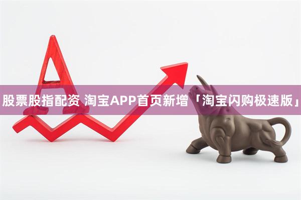 股票股指配资 淘宝APP首页新增「淘宝闪购极速版」