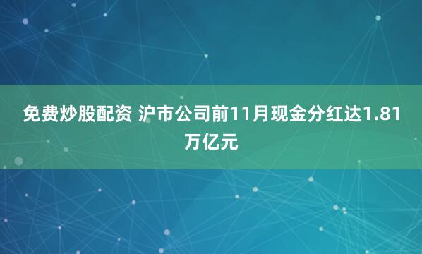 免费炒股配资 沪市公司前11月现金分红达1.81万亿元