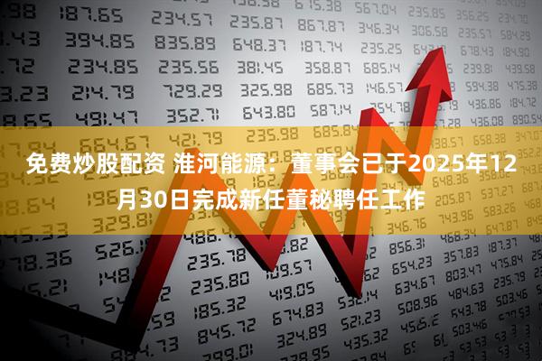 免费炒股配资 淮河能源：董事会已于2025年12月30日完成新任董秘聘任工作