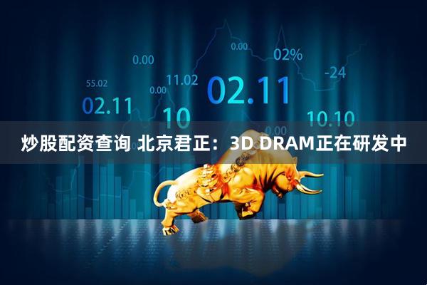 炒股配资查询 北京君正：3D DRAM正在研发中