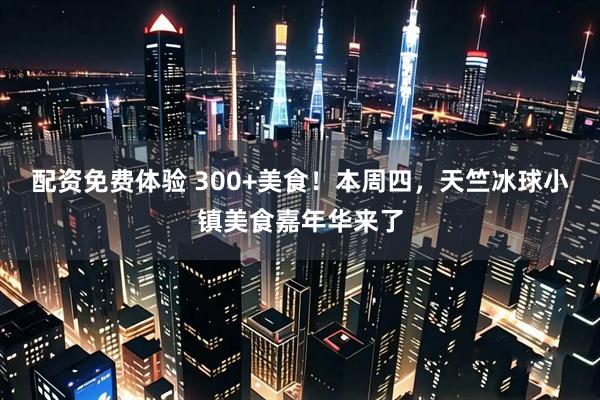 配资免费体验 300+美食！本周四，天竺冰球小镇美食嘉年华来了