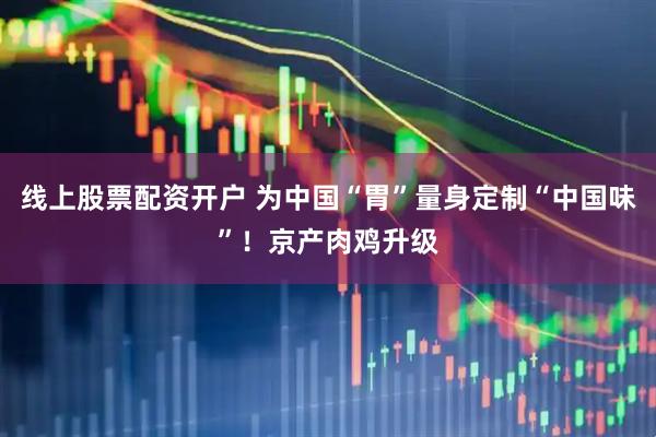 线上股票配资开户 为中国“胃”量身定制“中国味”！京产肉鸡升级