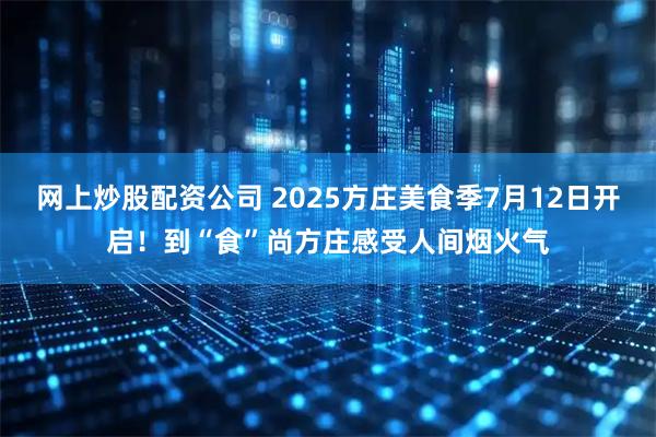 网上炒股配资公司 2025方庄美食季7月12日开启！到“食”尚方庄感受人间烟火气