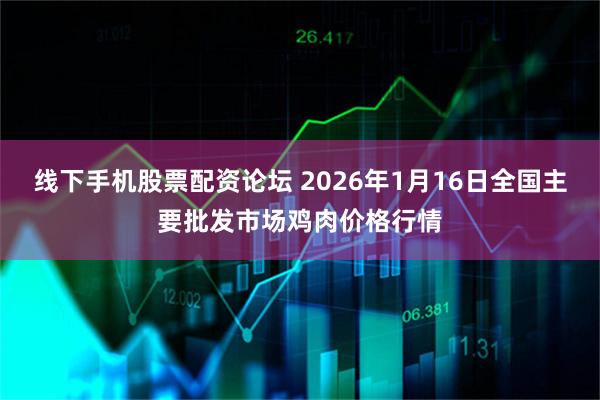 线下手机股票配资论坛 2026年1月16日全国主要批发市场鸡肉价格行情