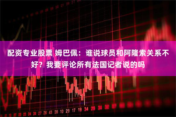 配资专业股票 姆巴佩：谁说球员和阿隆索关系不好？我要评论所有法国记者说的吗