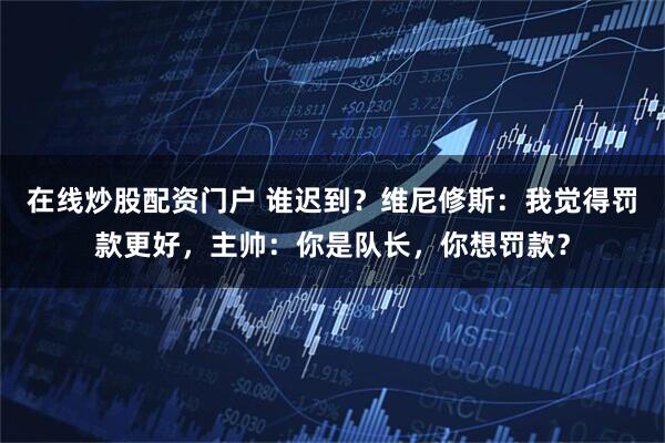 在线炒股配资门户 谁迟到？维尼修斯：我觉得罚款更好，主帅：你是队长，你想罚款？
