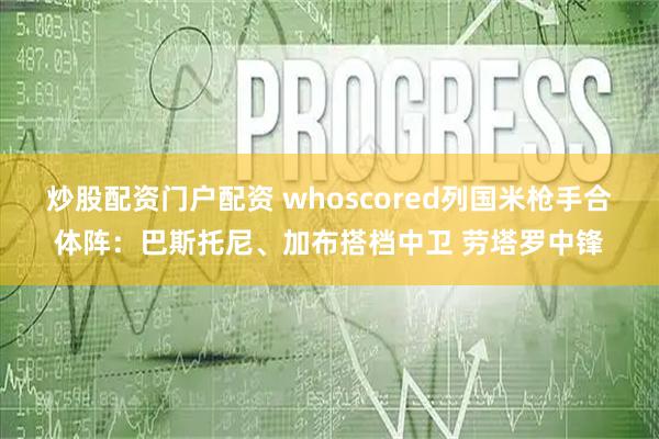 炒股配资门户配资 whoscored列国米枪手合体阵：巴斯托尼、加布搭档中卫 劳塔罗中锋
