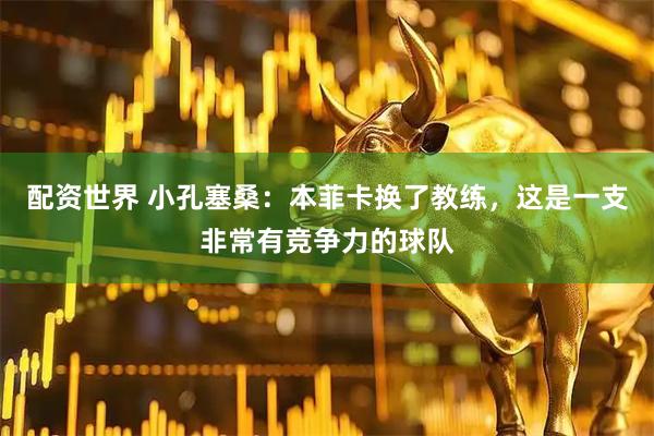 配资世界 小孔塞桑：本菲卡换了教练，这是一支非常有竞争力的球队