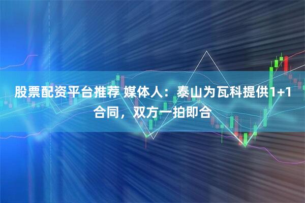 股票配资平台推荐 媒体人：泰山为瓦科提供1+1合同，双方一拍即合