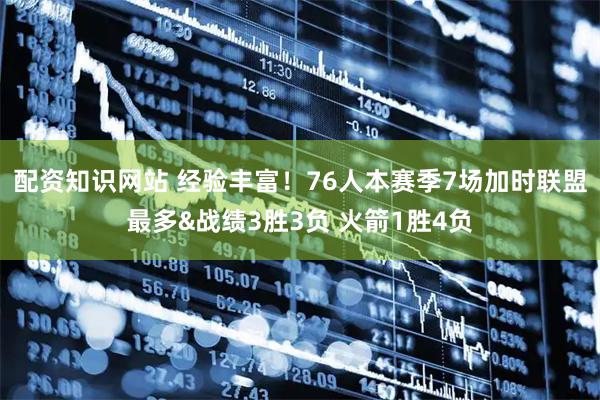 配资知识网站 经验丰富！76人本赛季7场加时联盟最多&战绩3胜3负 火箭1胜4负