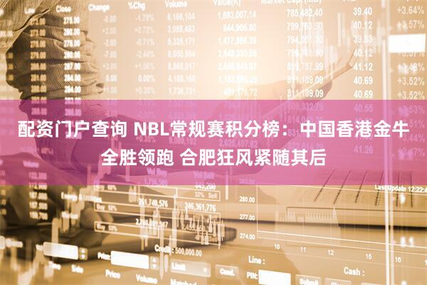 配资门户查询 NBL常规赛积分榜：中国香港金牛全胜领跑 合肥狂风紧随其后