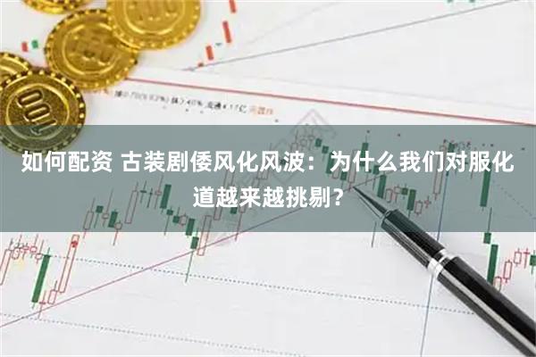 如何配资 古装剧倭风化风波：为什么我们对服化道越来越挑剔？