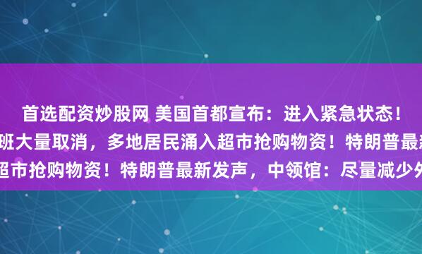首选配资炒股网 美国首都宣布：进入紧急状态！1.6亿人接到警报，航班大量取消，多地居民涌入超市抢购物资！特朗普最新发声，中领馆：尽量减少外出