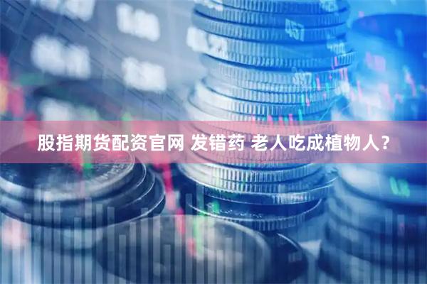 股指期货配资官网 发错药 老人吃成植物人？