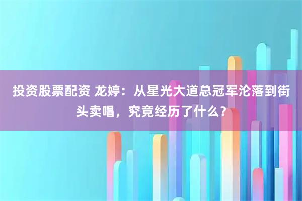 投资股票配资 龙婷：从星光大道总冠军沦落到街头卖唱，究竟经历了什么？