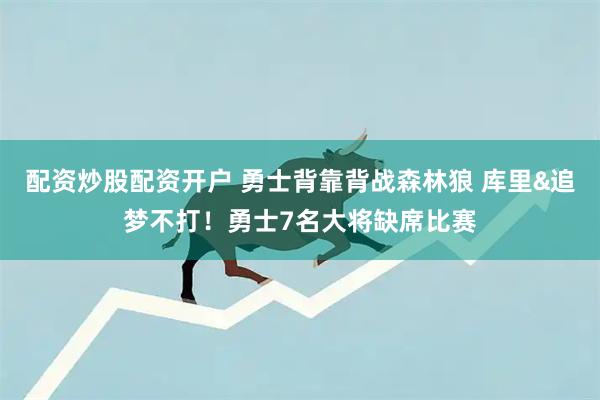 配资炒股配资开户 勇士背靠背战森林狼 库里&追梦不打！勇士7名大将缺席比赛