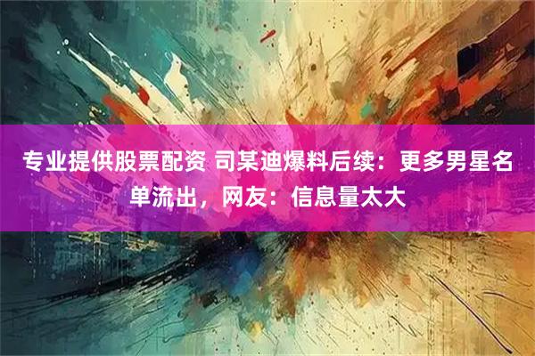 专业提供股票配资 司某迪爆料后续：更多男星名单流出，网友：信息量太大
