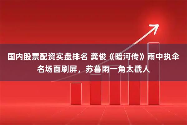 国内股票配资实盘排名 龚俊《暗河传》雨中执伞名场面刷屏，苏暮雨一角太戳人