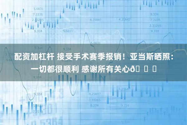 配资加杠杆 接受手术赛季报销！亚当斯晒照：一切都很顺利 感谢所有关心🙏