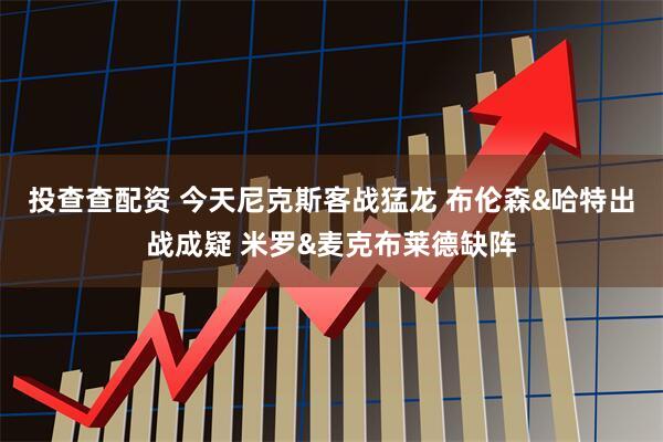 投查查配资 今天尼克斯客战猛龙 布伦森&哈特出战成疑 米罗&麦克布莱德缺阵