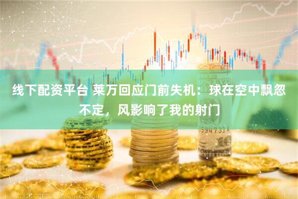 线下配资平台 莱万回应门前失机：球在空中飘忽不定，风影响了我的射门