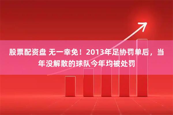 股票配资盘 无一幸免！2013年足协罚单后，当年没解散的球队今年均被处罚