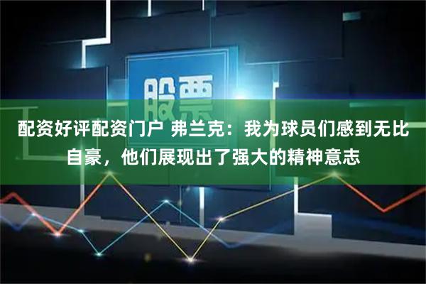 配资好评配资门户 弗兰克：我为球员们感到无比自豪，他们展现出了强大的精神意志