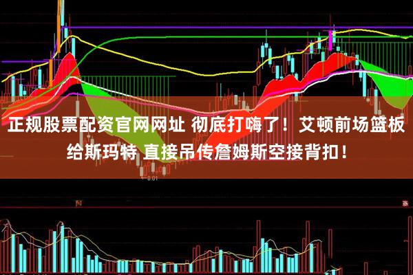 正规股票配资官网网址 彻底打嗨了！艾顿前场篮板给斯玛特 直接吊传詹姆斯空接背扣！