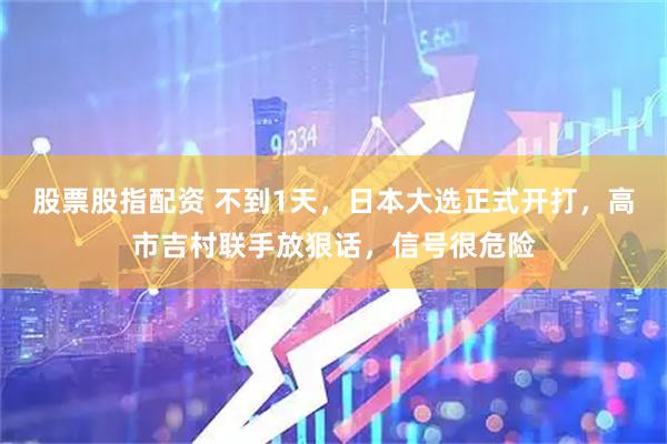 股票股指配资 不到1天，日本大选正式开打，高市吉村联手放狠话，信号很危险