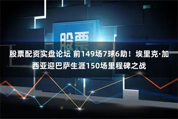 股票配资实盘论坛 前149场7球6助！埃里克·加西亚迎巴萨生涯150场里程碑之战