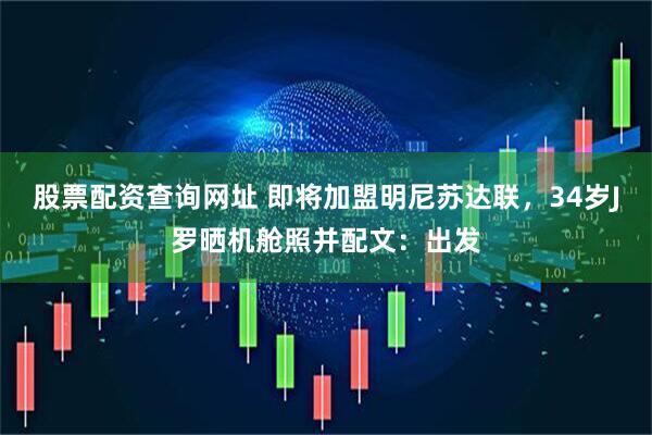 股票配资查询网址 即将加盟明尼苏达联，34岁J罗晒机舱照并配文：出发