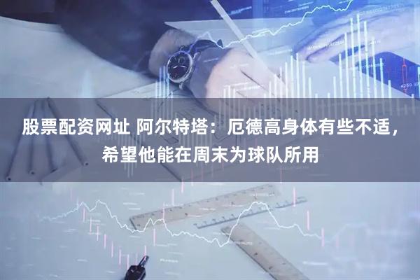 股票配资网址 阿尔特塔：厄德高身体有些不适，希望他能在周末为球队所用