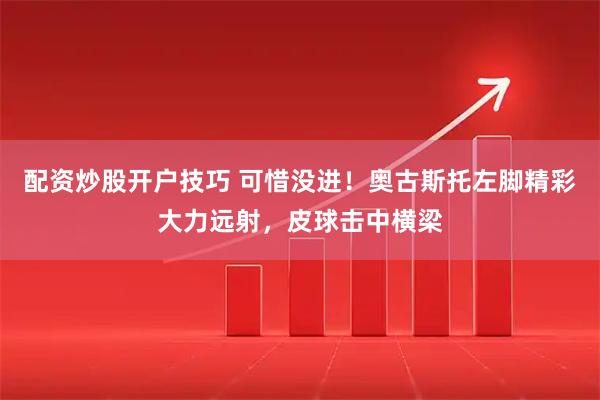 配资炒股开户技巧 可惜没进！奥古斯托左脚精彩大力远射，皮球击中横梁