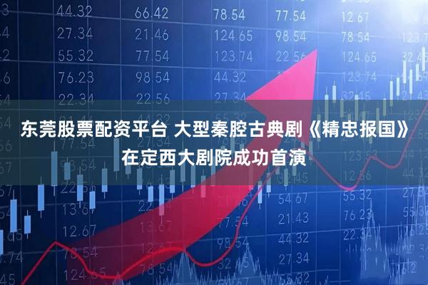 东莞股票配资平台 大型秦腔古典剧《精忠报国》在定西大剧院成功首演