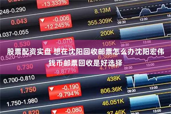股票配资实盘 想在沈阳回收邮票怎么办沈阳宏伟钱币邮票回收是好选择