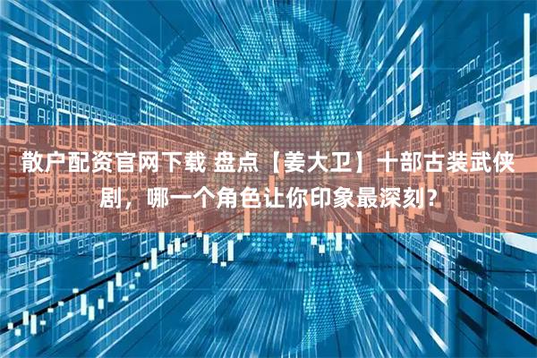 散户配资官网下载 盘点【姜大卫】十部古装武侠剧，哪一个角色让你印象最深刻？