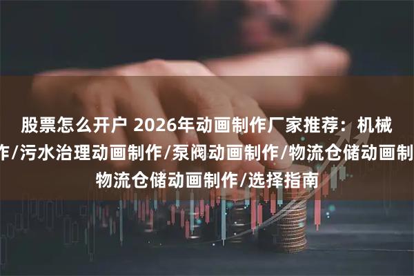 股票怎么开户 2026年动画制作厂家推荐：机械设备动画制作/污水治理动画制作/泵阀动画制作/物流仓储动画制作/选择指南