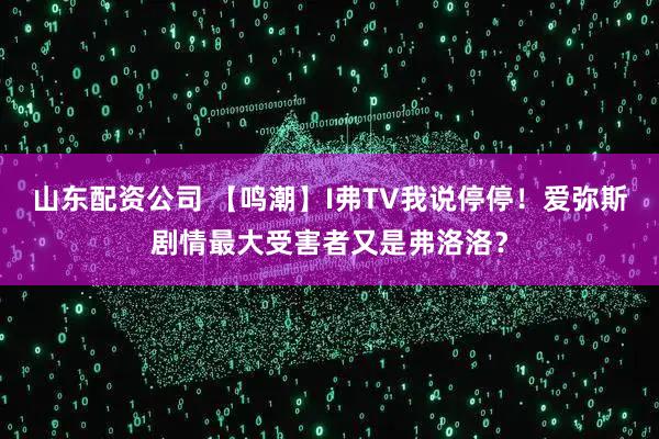 山东配资公司 【鸣潮】I弗TV我说停停！爱弥斯剧情最大受害者又是弗洛洛？