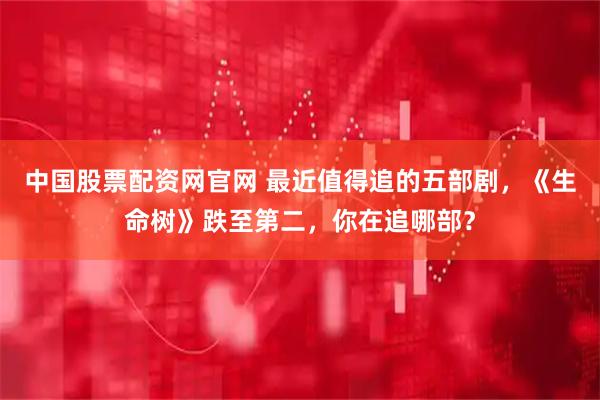 中国股票配资网官网 最近值得追的五部剧，《生命树》跌至第二，你在追哪部？