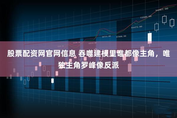 股票配资网官网信息 吞噬建模里谁都像主角，唯独主角罗峰像反派