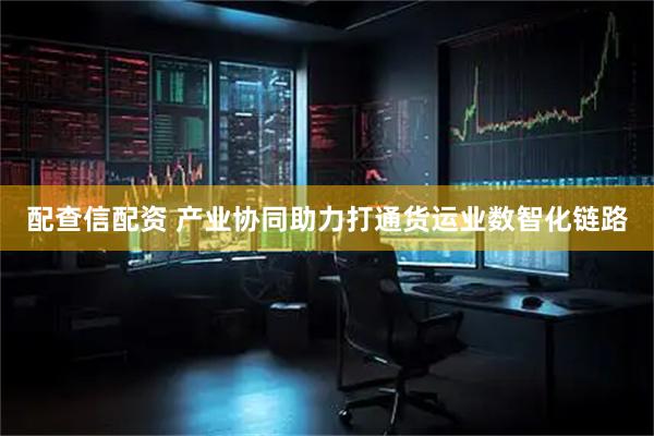配查信配资 产业协同助力打通货运业数智化链路