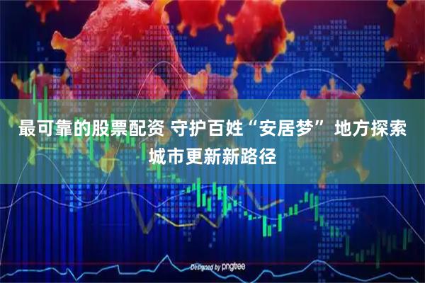 最可靠的股票配资 守护百姓“安居梦” 地方探索城市更新新路径