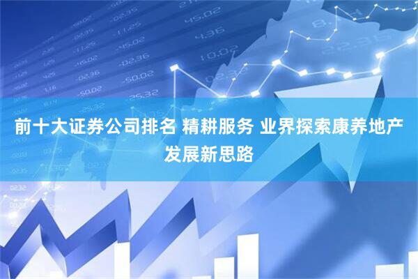 前十大证券公司排名 精耕服务 业界探索康养地产发展新思路