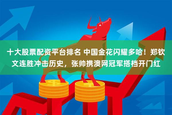 十大股票配资平台排名 中国金花闪耀多哈！郑钦文连胜冲击历史，张帅携澳网冠军搭档开门红